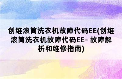 创维滚筒洗衣机故障代码EE(创维滚筒洗衣机故障代码EE- 故障解析和维修指南)